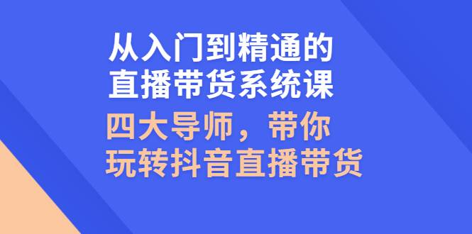 从入门到精通的直播带货系统课，四大导师，带你玩转抖音直播带货-爱赚项目网