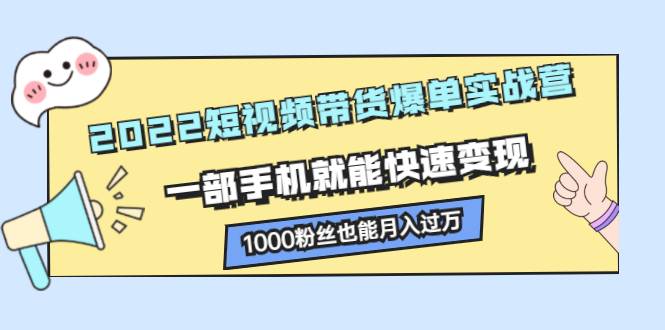 2022短视频带货爆单实战营，一部手机就能快速变现，1000粉丝也能月入过万-爱赚项目网