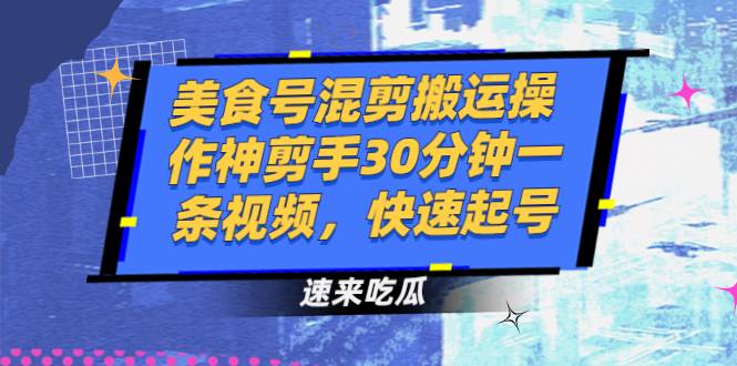 美食号混剪搬运操作神剪手30分钟一条视频，快速起号-爱赚项目网