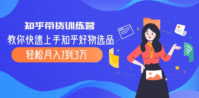 知乎带货训练营，教你快速上手知乎好物选品、轻松月入1到3万-爱赚项目网