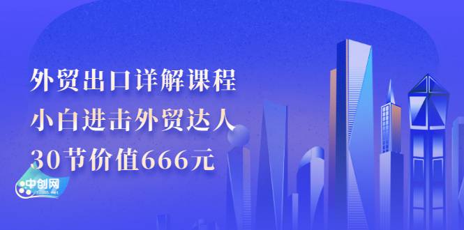 外贸出口详解课程：小白进击外贸达人，30节价值666元-爱赚项目网