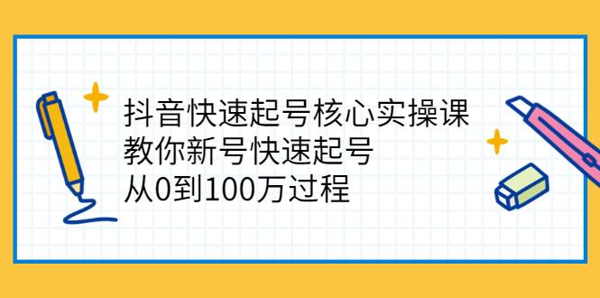 抖音快速起号核心实操课：教你新号快速起号，从0到100万过程-爱赚项目网