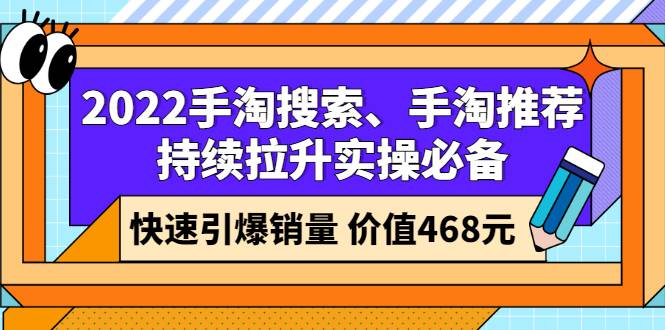 2022手淘搜索、手淘推荐持续拉升实操必备，快速引爆销量（价值468元）-爱赚项目网