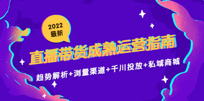 2022最新直播带货成熟运营指南：趋势解析+浏量渠道+千川投放+私域商城-爱赚项目网