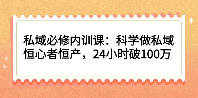 私域必修内训课：科学做私域，恒心者恒产，24小时破100万-爱赚项目网