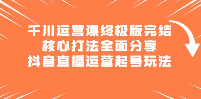 千川运营课终极版完结：核心打法全面分享，抖音直播运营起号玩法-爱赚项目网