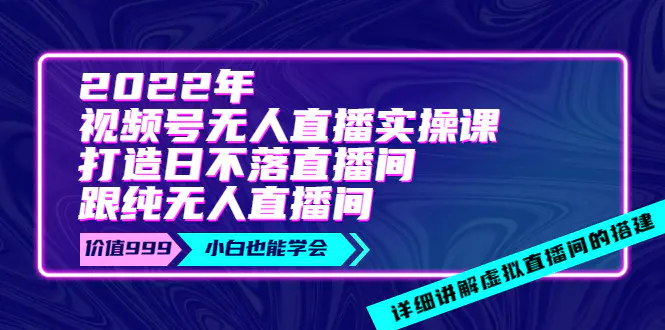 2022年《视频号无人直播实操课》打造日不落直播间+纯无人直播间-价值999-爱赚项目网