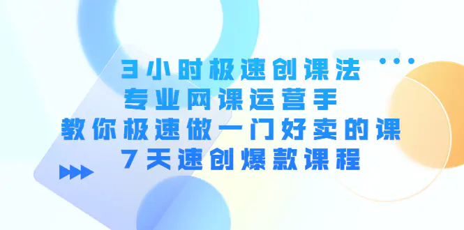 3小时极速创课法，专业网课运营手 教你极速做一门好卖的课 7天速创爆款课程-爱赚项目网