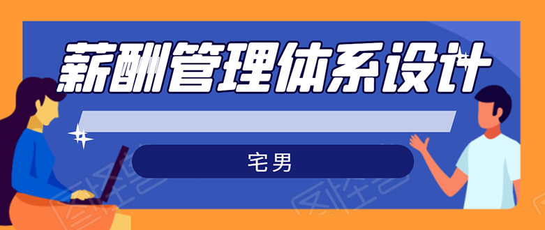 宅男·薪酬管理体系设计：绝对能落地，能实行，有效果（8节小课+资料汇总）-爱赚项目网