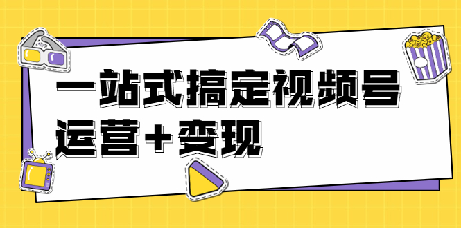 秋叶大叔4门课一站式搞定视频号运营+变现【无水印】【完结】-爱赚项目网