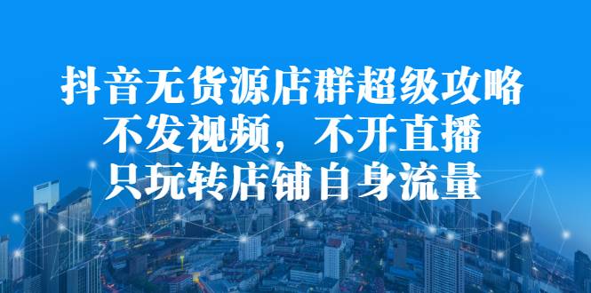 抖音无货源店群超级攻略：不发视频，不开直播，只玩转店铺自身流量-爱赚项目网