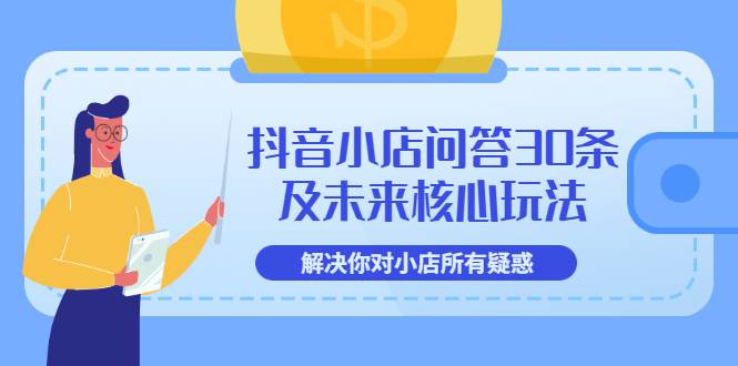 抖音小店问答30条及未来核心玩法，解决你对小店所有疑惑【3节视频课】-爱赚项目网