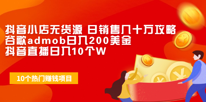 抖音小店无货源 日销售几十万攻略+谷歌admob日入200美金+抖音直播日入10个W-爱赚项目网