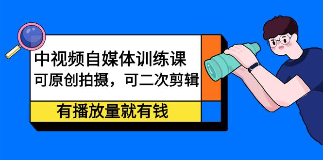 中视频自媒体训练课：可原创拍摄，可二次剪辑，有播放量就有钱-爱赚项目网