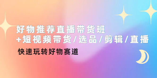 好物推荐直播带货班+短视频带货/选品/剪辑/直播，快速玩转好物赛道-爱赚项目网