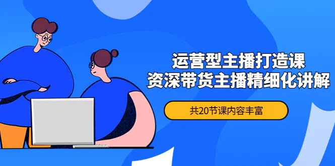 月销千万操盘手-运营型主播打造课，资深带货主播精细化讲解（20节课）-爱赚项目网