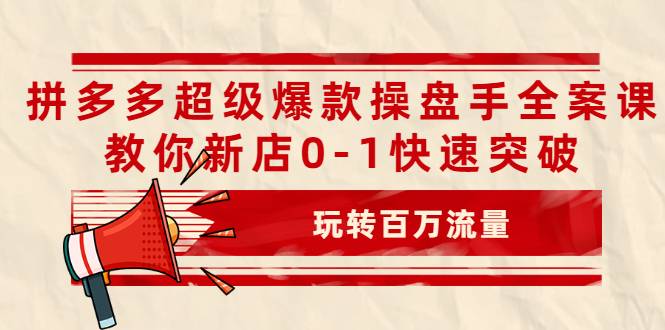 拼多多超级爆款操盘手全案课，教你新店0-1快速突破，玩转百万流量-爱赚项目网