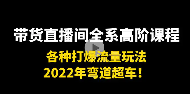 带货直播间全系高阶课程：各种打爆流量玩法，2022年弯道超车！-爱赚项目网