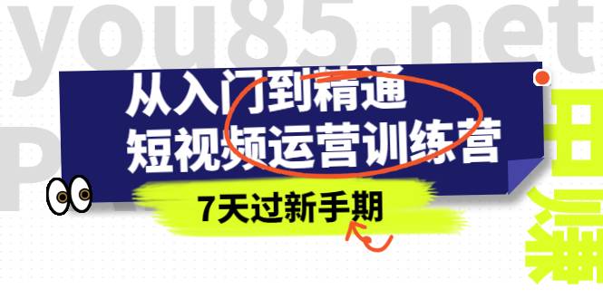 从入门到精通短视频运营训练营，理论、实战、创新，7天过新手期-爱赚项目网