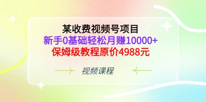 某收费视频号项目，新手0基础轻松月赚10000+，保姆级教程原价4988元-爱赚项目网