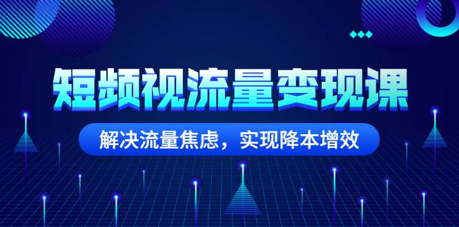 短频视流量变现课：解决流量焦虑，实现降本增效-爱赚项目网