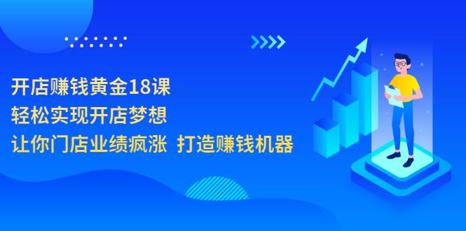 开店赚钱黄金18课，轻松实现开店梦想，让你门店业绩疯涨 打造赚钱机器-爱赚项目网