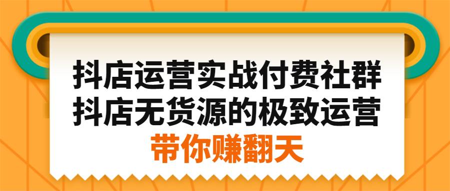 抖店运营实战付费社群，抖店无货源的极致运营带你赚翻天-爱赚项目网