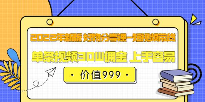 2022年新版 好物分享课-短视频带货：单条视频30W佣金 上手容易（价值999）-爱赚项目网