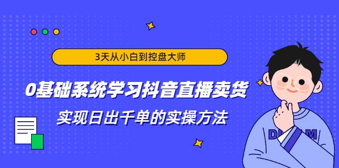 3天从小白到控盘大师，0基础系统学习抖音直播卖货 实现日出千单的实操方法-爱赚项目网