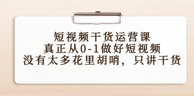 短视频干货运营课，真正从0-1做好短视频，没有太多花里胡哨，只讲干货-爱赚项目网