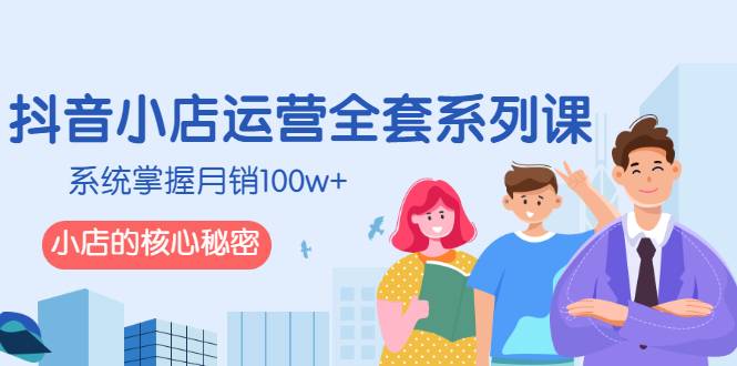 抖音小店运营全套系列课，系统掌握月销100w+小店的核心秘密-爱赚项目网