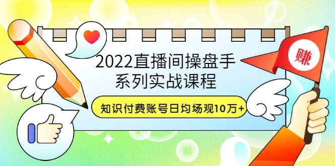 2022直播间操盘手系列实战课程：知识付费账号日均场观10万+(21节视频课)-爱赚项目网