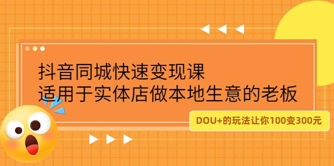 抖音同城快速变现课，适用于实体店做本地生意的老板，100变成300元-爱赚项目网