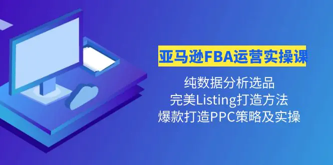 亚马逊FBA运营实操课 纯数据分析选品+完美Listing打造+爆款打造PPC策略实操-爱赚项目网