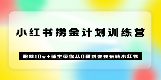 《小红书捞金计划训练营》粉丝10w+博主带你从0粉到变现玩转小红书（72节课)-爱赚项目网