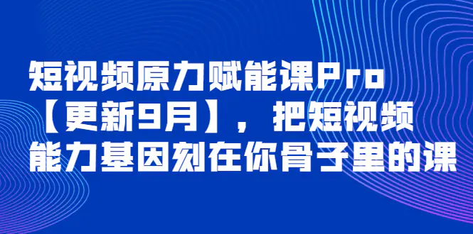 短视频原力赋能课Pro【更新9月】，把短视频能力基因刻在你骨子里的课-爱赚项目网