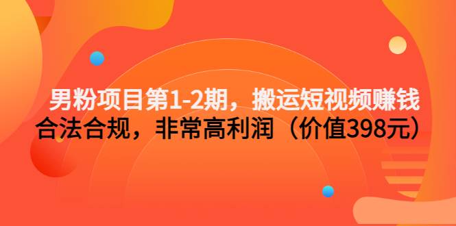 男粉项目第1-2期，搬运短视频赚钱，合法合规，非常高利润（价值398元）-爱赚项目网