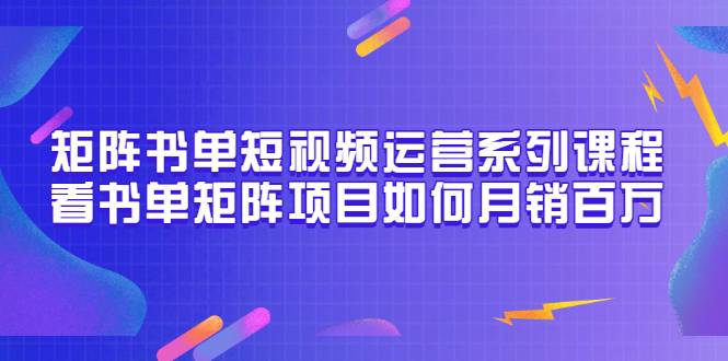 矩阵书单短视频运营系列课程，看书单矩阵项目如何月销百万（20节视频课）-爱赚项目网