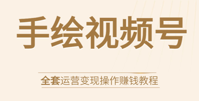 手绘视频号全套运营变现操作赚钱教程：零基础实操月入过万+玩赚视频号-爱赚项目网