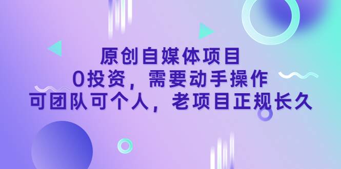 原创自媒体项目，0投资，需要动手操作，可团队可个人，老项目正规长久-爱赚项目网