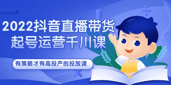 2022抖音直播带货起号运营千川课，有策略才有高投产的投放课-爱赚项目网