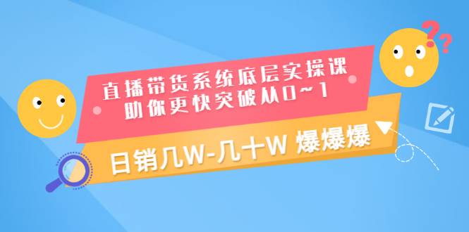 直播带货系统底层实操课，助你更快突破从0~1，日销几W-几十W 爆爆爆-爱赚项目网