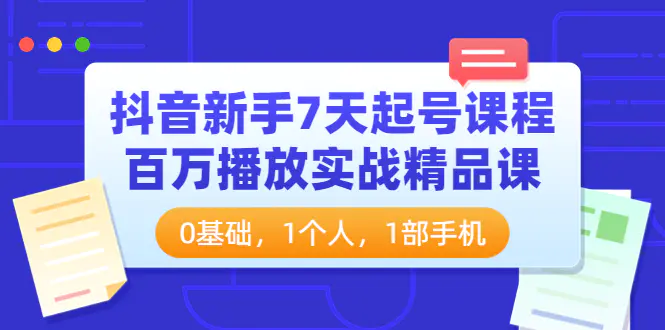 抖音新手7天起号课程：百万播放实战精品课，0基础，1个人，1部手机-爱赚项目网