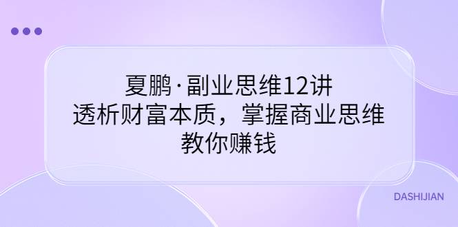 夏鹏·副业思维12讲，透析财富本质，掌握商业思维，教你赚钱-爱赚项目网