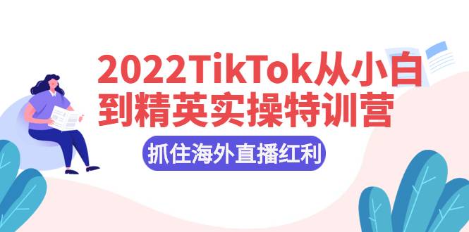 2022TikTok从小白到精英实操特训营，掌握TikTok核心技术，抓住海外直播红利-爱赚项目网