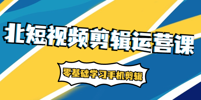 短视频剪辑运营课：账号+运营+直播，零基础学习手机剪辑【视频课程】-爱赚项目网