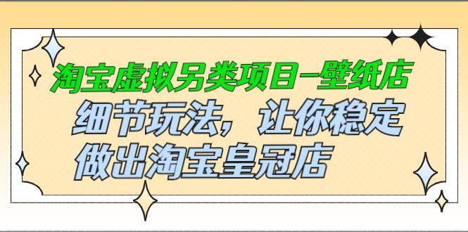 淘宝虚拟另类项目-壁纸店，细节玩法，让你稳定做出淘宝皇冠店，价值680元-爱赚项目网