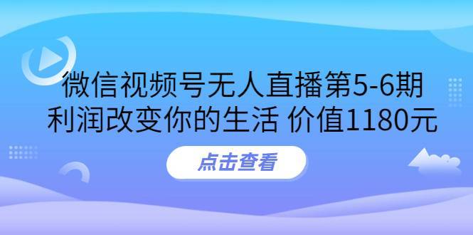 某收费培训：微信视频号无人直播第5-6期，利润改变你的生活 价值1180元-爱赚项目网