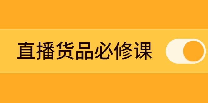 直播货品必修课：五堂课程解析直播间选品、测品、排品、打品的底层运营逻辑-爱赚项目网