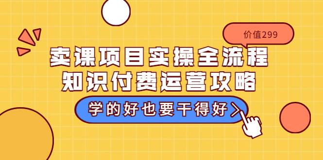 卖课项目实操全流程-知识付费运营攻略：学的好也要干得好（价值299元）-爱赚项目网